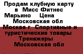 Продам клубную карту  в “Мисс Фитнес“ Марьино  › Цена ­ 9 000 - Московская обл., Москва г. Спортивные и туристические товары » Тренажеры   . Московская обл.